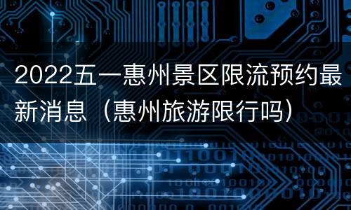 2022五一惠州景区限流预约最新消息（惠州旅游限行吗）