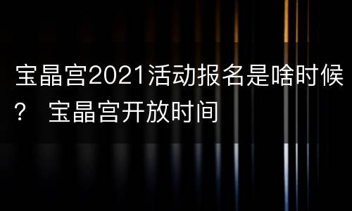 宝晶宫2021活动报名是啥时候？ 宝晶宫开放时间
