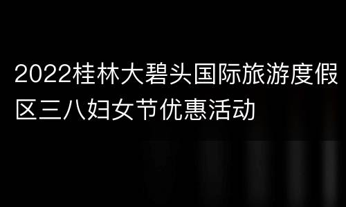 2022桂林大碧头国际旅游度假区三八妇女节优惠活动