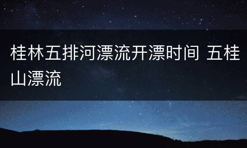 桂林五排河漂流开漂时间 五桂山漂流
