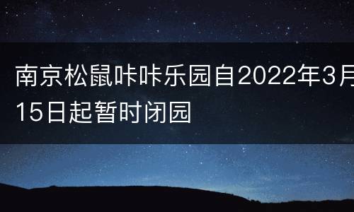 南京松鼠咔咔乐园自2022年3月15日起暂时闭园