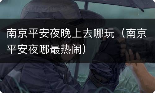 南京平安夜晚上去哪玩（南京平安夜哪最热闹）