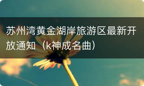 苏州湾黄金湖岸旅游区最新开放通知（k神成名曲）