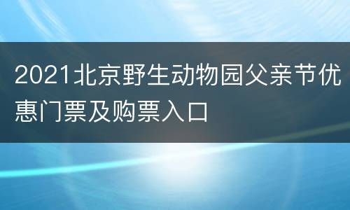 2021北京野生动物园父亲节优惠门票及购票入口