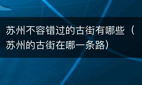 苏州不容错过的古街有哪些（苏州的古街在哪一条路）