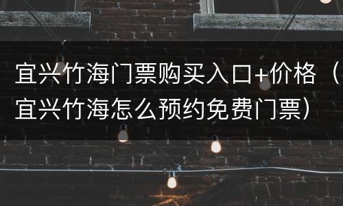 宜兴竹海门票购买入口+价格（宜兴竹海怎么预约免费门票）