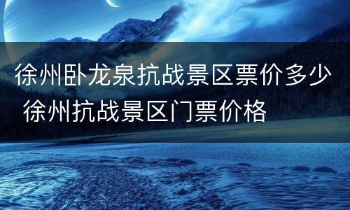 徐州卧龙泉抗战景区票价多少 徐州抗战景区门票价格