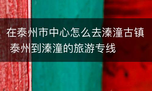 在泰州市中心怎么去溱潼古镇 泰州到溱潼的旅游专线