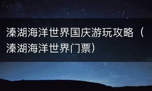 溱湖海洋世界国庆游玩攻略（溱湖海洋世界门票）
