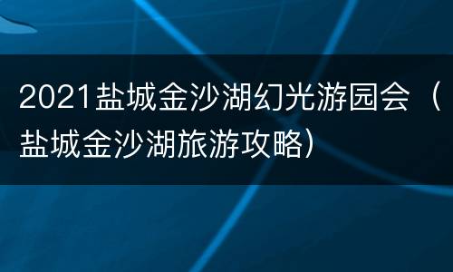 2021盐城金沙湖幻光游园会（盐城金沙湖旅游攻略）