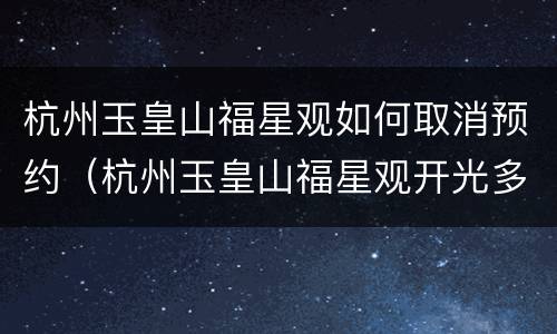 杭州玉皇山福星观如何取消预约（杭州玉皇山福星观开光多少钱）