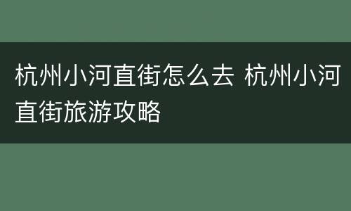 杭州小河直街怎么去 杭州小河直街旅游攻略