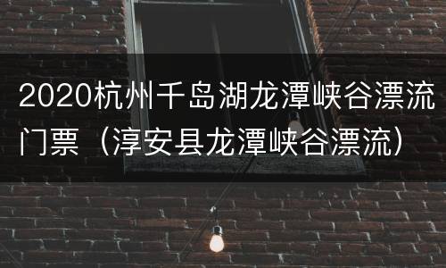2020杭州千岛湖龙潭峡谷漂流门票（淳安县龙潭峡谷漂流）