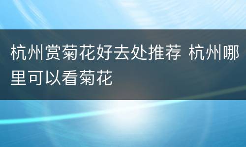 杭州赏菊花好去处推荐 杭州哪里可以看菊花