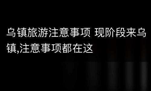 乌镇旅游注意事项 现阶段来乌镇,注意事项都在这