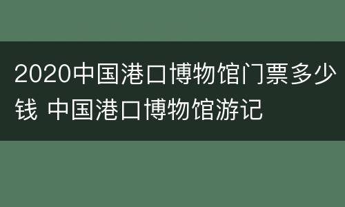 2020中国港口博物馆门票多少钱 中国港口博物馆游记