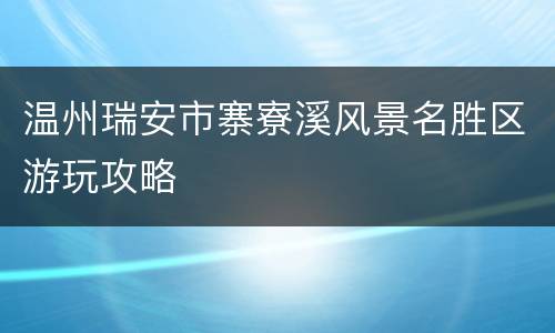 温州瑞安市寨寮溪风景名胜区游玩攻略
