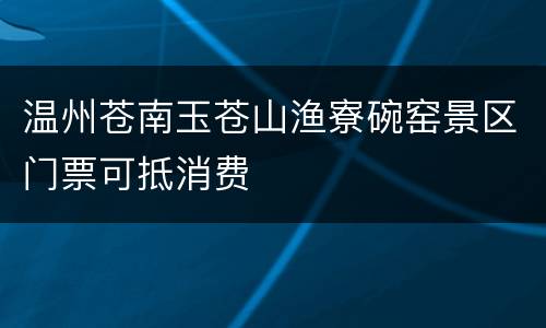 温州苍南玉苍山渔寮碗窑景区门票可抵消费