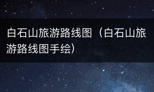 白石山旅游路线图（白石山旅游路线图手绘）