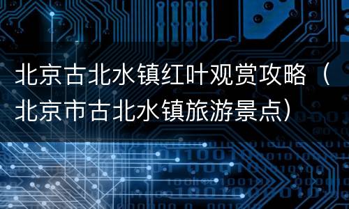 北京古北水镇红叶观赏攻略（北京市古北水镇旅游景点）