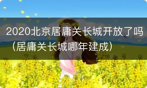 2020北京居庸关长城开放了吗（居庸关长城哪年建成）