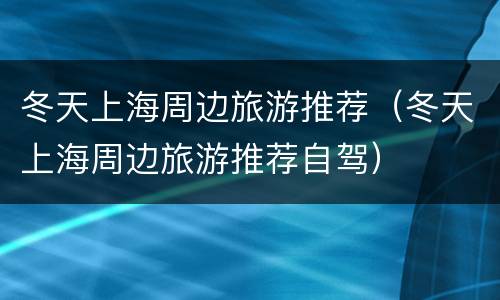 冬天上海周边旅游推荐（冬天上海周边旅游推荐自驾）