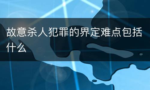故意杀人犯罪的界定难点包括什么