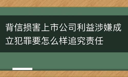 背信损害上市公司利益涉嫌成立犯罪要怎么样追究责任