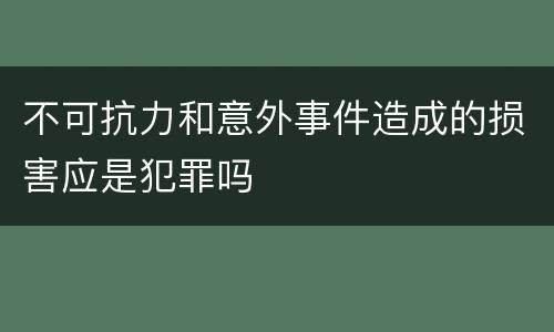 不可抗力和意外事件造成的损害应是犯罪吗