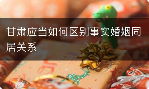 甘肃应当如何区别事实婚姻同居关系