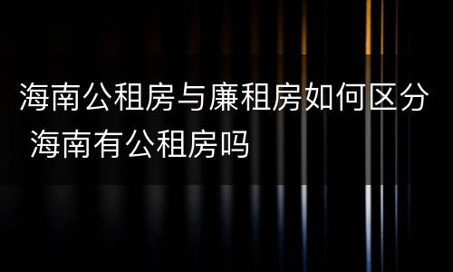 海南公租房与廉租房如何区分 海南有公租房吗