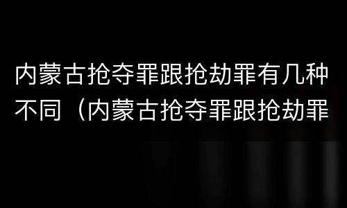 内蒙古抢夺罪跟抢劫罪有几种不同（内蒙古抢夺罪跟抢劫罪有几种不同处罚）