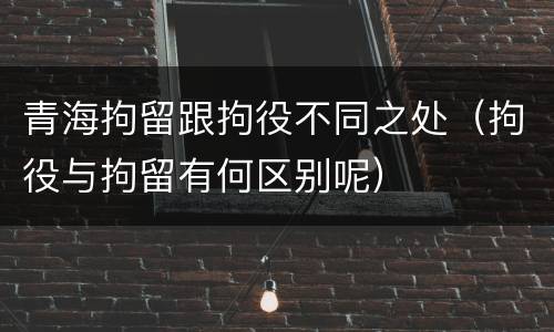 青海拘留跟拘役不同之处（拘役与拘留有何区别呢）