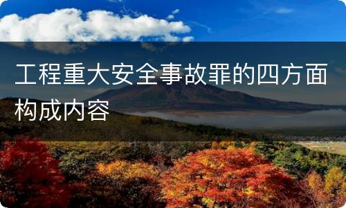 工程重大安全事故罪的四方面构成内容