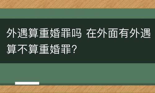 外遇算重婚罪吗 在外面有外遇算不算重婚罪?