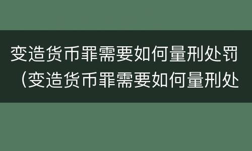 变造货币罪需要如何量刑处罚（变造货币罪需要如何量刑处罚）