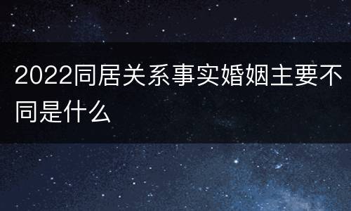 2022同居关系事实婚姻主要不同是什么