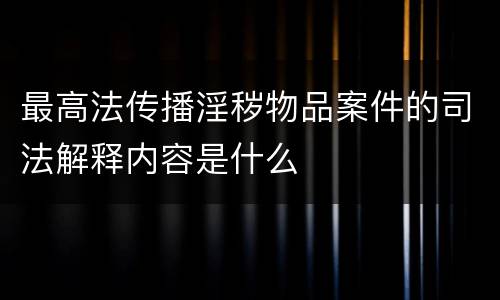最高法传播淫秽物品案件的司法解释内容是什么