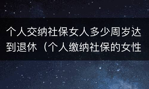 个人交纳社保女人多少周岁达到退休（个人缴纳社保的女性多少岁才能退休）