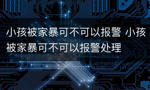 小孩被家暴可不可以报警 小孩被家暴可不可以报警处理