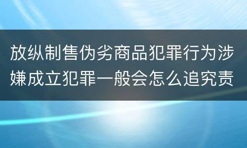 放纵制售伪劣商品犯罪行为涉嫌成立犯罪一般会怎么追究责任