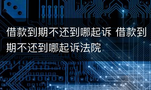 借款到期不还到哪起诉 借款到期不还到哪起诉法院