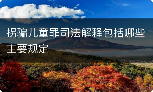 拐骗儿童罪司法解释包括哪些主要规定