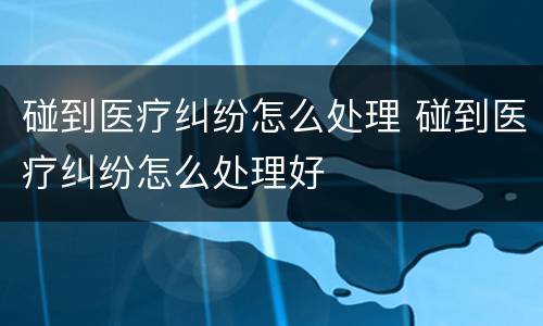 碰到医疗纠纷怎么处理 碰到医疗纠纷怎么处理好