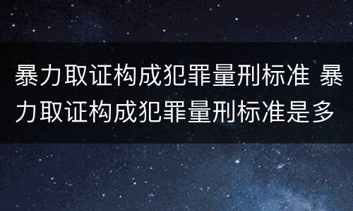 暴力取证构成犯罪量刑标准 暴力取证构成犯罪量刑标准是多少