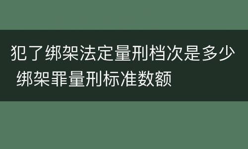 犯了绑架法定量刑档次是多少 绑架罪量刑标准数额