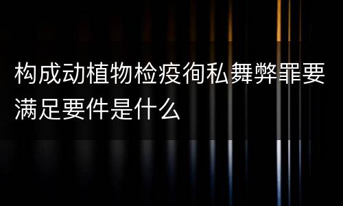 构成动植物检疫徇私舞弊罪要满足要件是什么