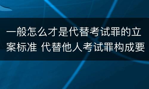 一般怎么才是代替考试罪的立案标准 代替他人考试罪构成要件有何规定