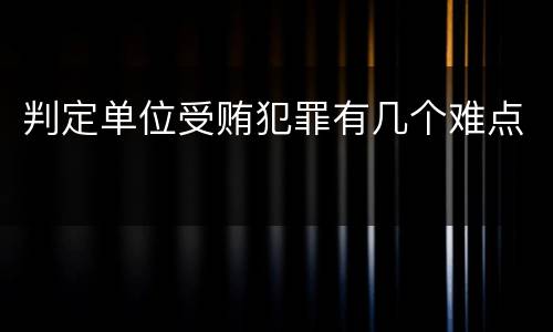 判定单位受贿犯罪有几个难点