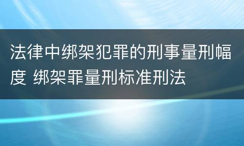 法律中绑架犯罪的刑事量刑幅度 绑架罪量刑标准刑法